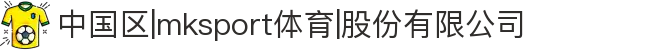 中国区|mksport体育|股份有限公司